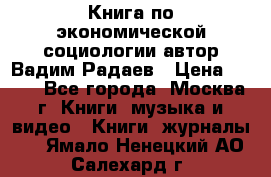 Книга по экономической социологии автор Вадим Радаев › Цена ­ 400 - Все города, Москва г. Книги, музыка и видео » Книги, журналы   . Ямало-Ненецкий АО,Салехард г.